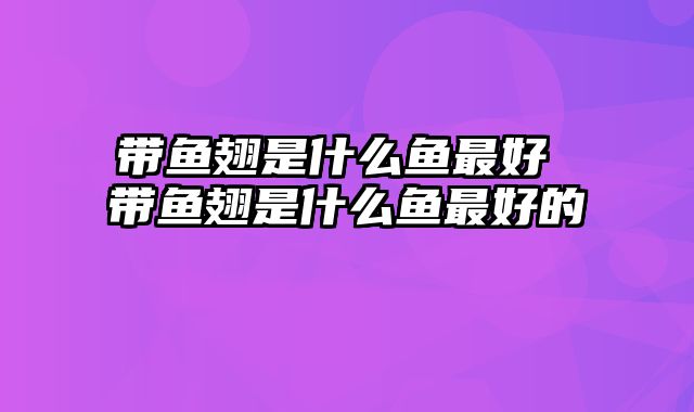 带鱼翅是什么鱼最好 带鱼翅是什么鱼最好的