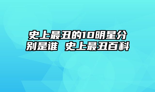史上最丑的10明星分别是谁 史上最丑百科