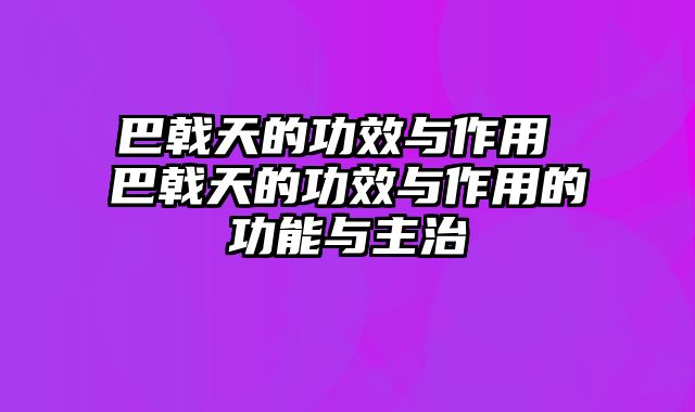 巴戟天的功效与作用 巴戟天的功效与作用的功能与主治
