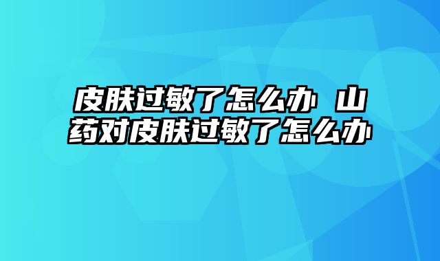 皮肤过敏了怎么办 山药对皮肤过敏了怎么办
