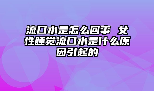 流口水是怎么回事 女性睡觉流口水是什么原因引起的
