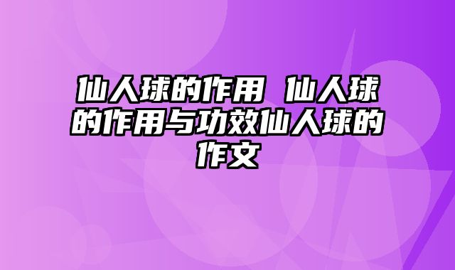 仙人球的作用 仙人球的作用与功效仙人球的作文