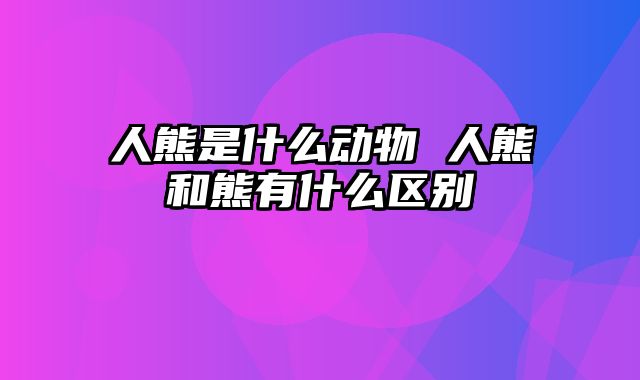 人熊是什么动物 人熊和熊有什么区别