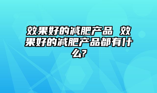 效果好的减肥产品 效果好的减肥产品都有什么?