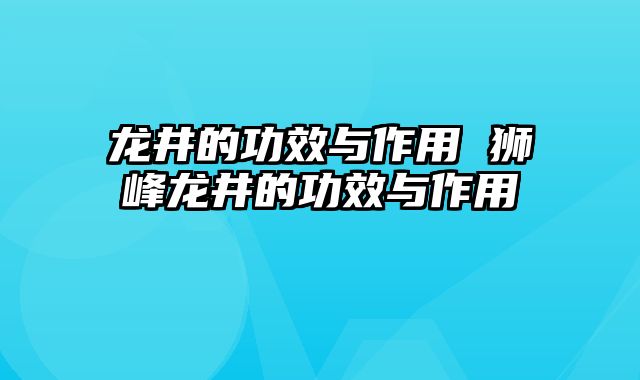 龙井的功效与作用 狮峰龙井的功效与作用