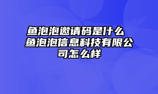 鱼泡泡邀请码是什么 鱼泡泡信息科技有限公司怎么样