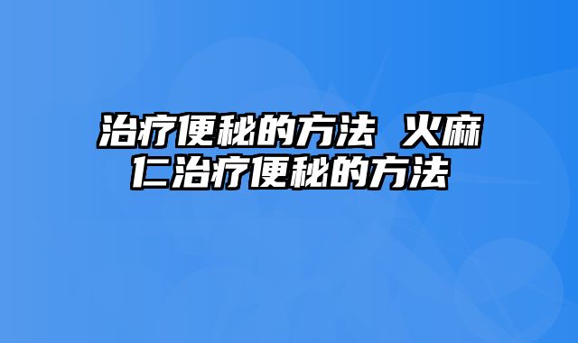 治疗便秘的方法 火麻仁治疗便秘的方法