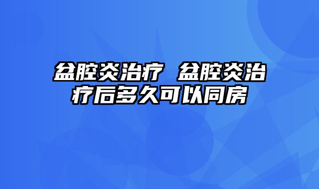 盆腔炎治疗 盆腔炎治疗后多久可以同房