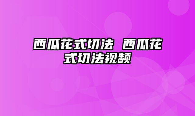 西瓜花式切法 西瓜花式切法视频
