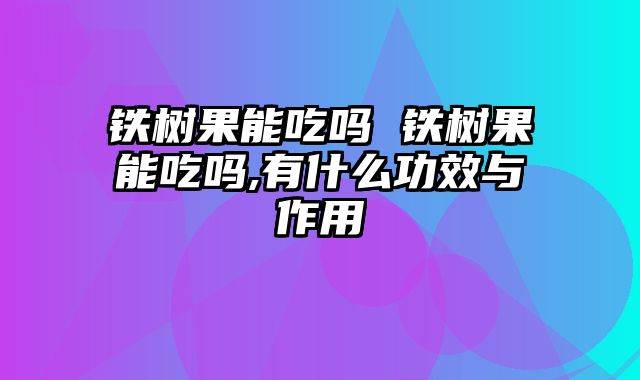 铁树果能吃吗 铁树果能吃吗,有什么功效与作用