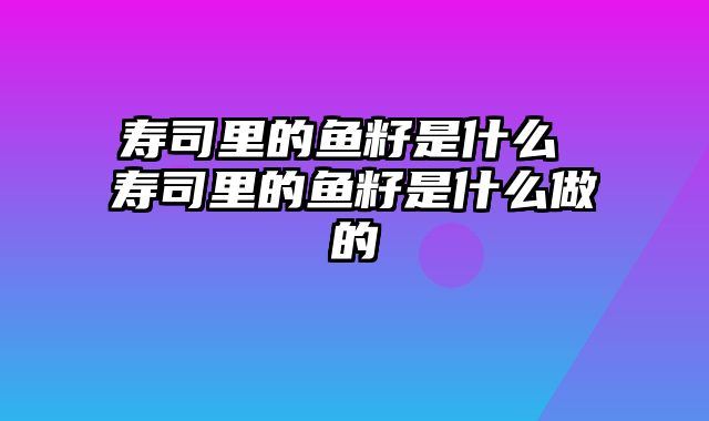 寿司里的鱼籽是什么 寿司里的鱼籽是什么做的