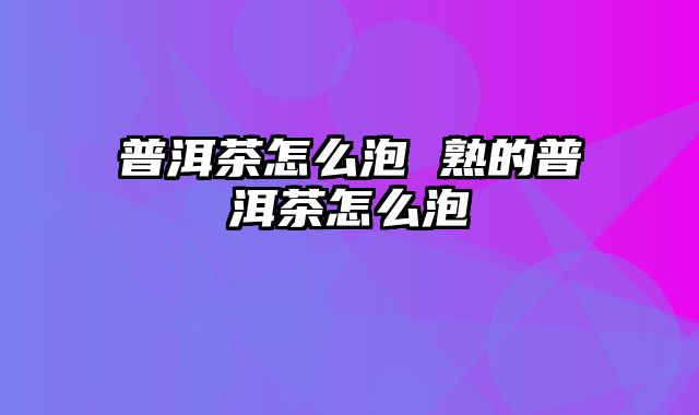 普洱茶怎么泡 熟的普洱茶怎么泡