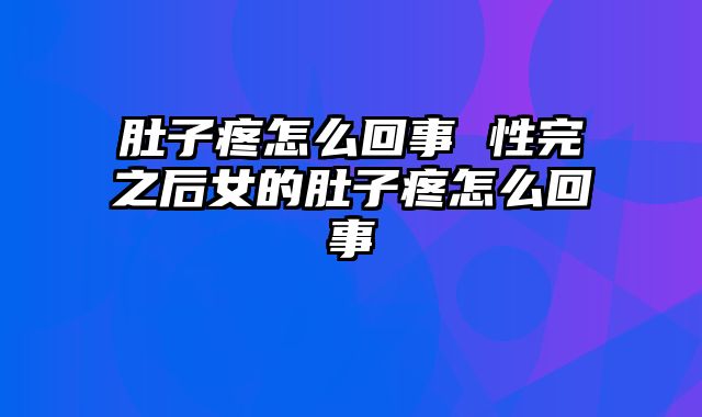肚子疼怎么回事 性完之后女的肚子疼怎么回事