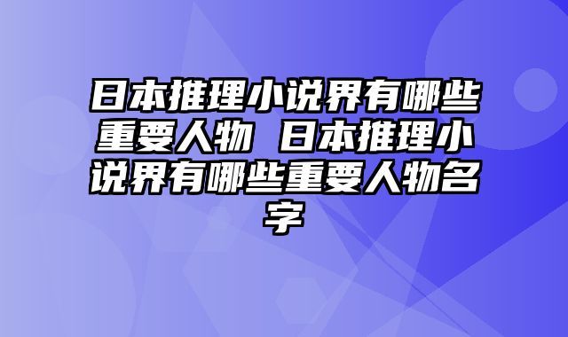 日本推理小说界有哪些重要人物 日本推理小说界有哪些重要人物名字