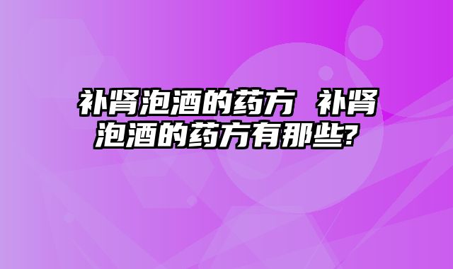 补肾泡酒的药方 补肾泡酒的药方有那些?