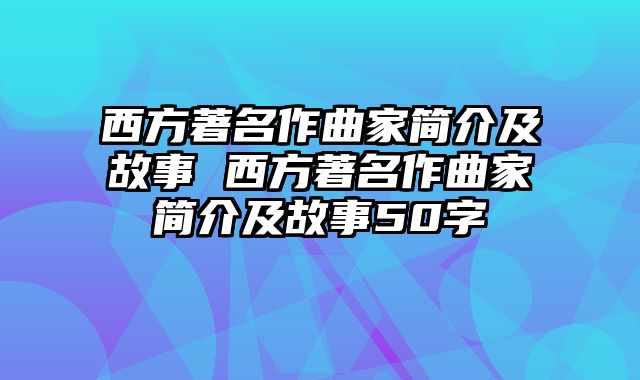 西方著名作曲家简介及故事 西方著名作曲家简介及故事50字