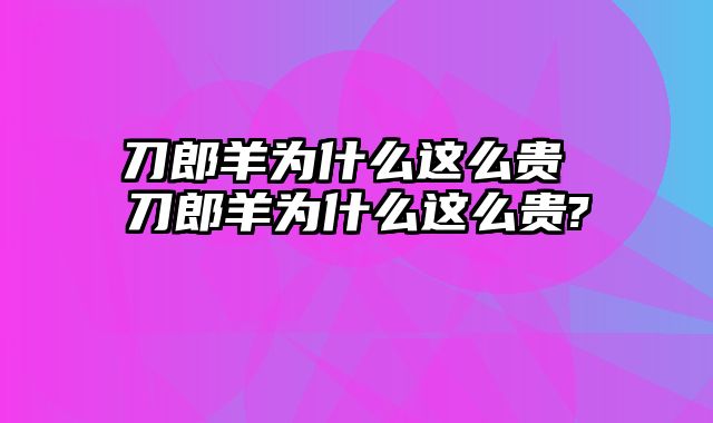 刀郎羊为什么这么贵 刀郎羊为什么这么贵?
