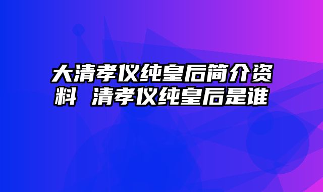 大清孝仪纯皇后简介资料 清孝仪纯皇后是谁
