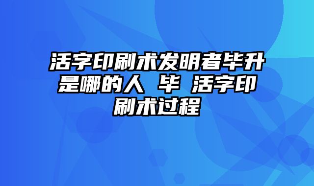活字印刷术发明者毕升是哪的人 毕昇活字印刷术过程