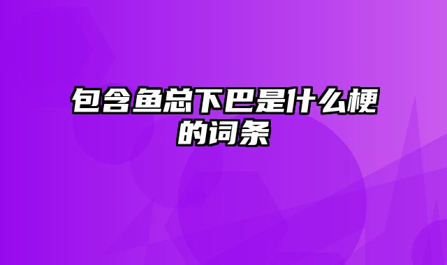 包含鱼总下巴是什么梗的词条