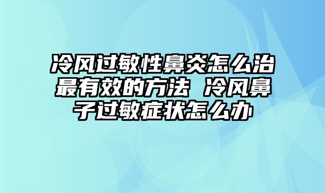 冷风过敏性鼻炎怎么治最有效的方法 冷风鼻子过敏症状怎么办