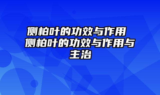 侧柏叶的功效与作用 侧柏叶的功效与作用与主治