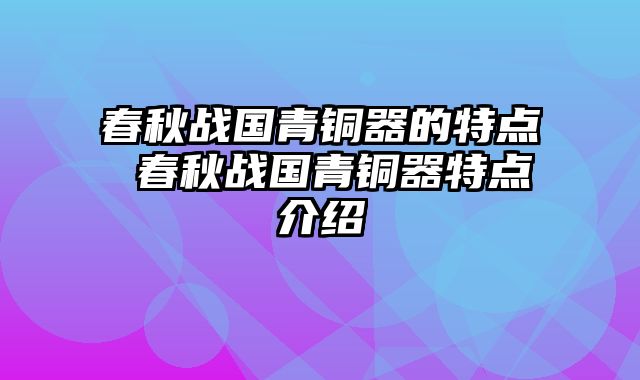 春秋战国青铜器的特点 春秋战国青铜器特点介绍