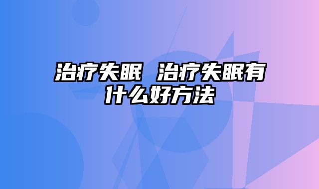 治疗失眠 治疗失眠有什么好方法