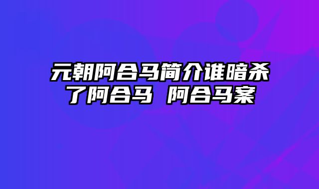 元朝阿合马简介谁暗杀了阿合马 阿合马案