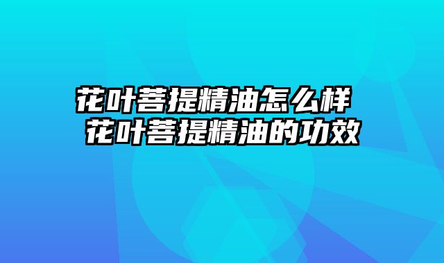 花叶菩提精油怎么样 花叶菩提精油的功效