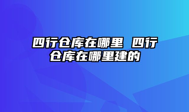四行仓库在哪里 四行仓库在哪里建的