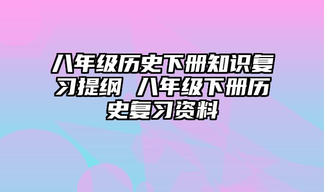 八年级历史下册知识复习提纲 八年级下册历史复习资料