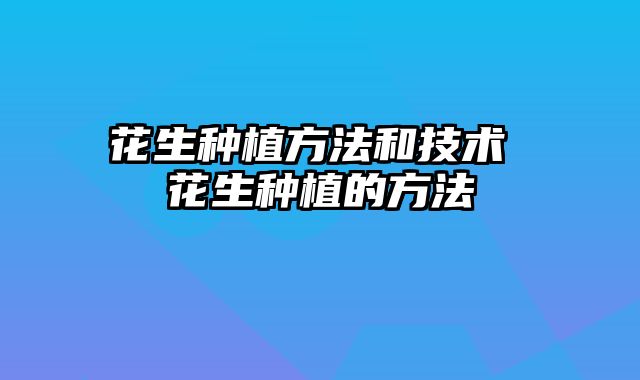 花生种植方法和技术 花生种植的方法