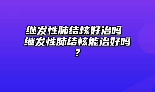 继发性肺结核好治吗 继发性肺结核能治好吗?
