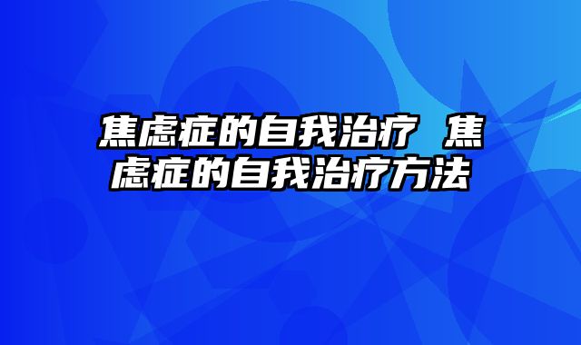 焦虑症的自我治疗 焦虑症的自我治疗方法