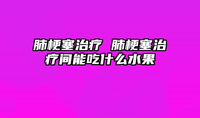 肺梗塞治疗 肺梗塞治疗间能吃什么水果