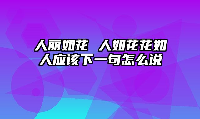 人丽如花 人如花花如人应该下一句怎么说