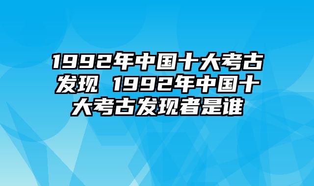 1992年中国十大考古发现 1992年中国十大考古发现者是谁