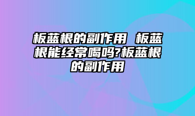 板蓝根的副作用 板蓝根能经常喝吗?板蓝根的副作用