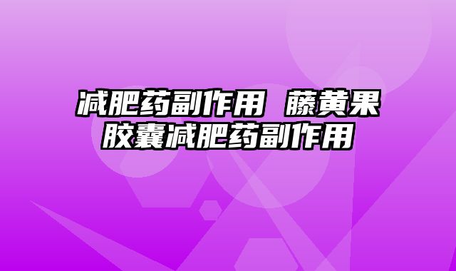 减肥药副作用 藤黄果胶囊减肥药副作用