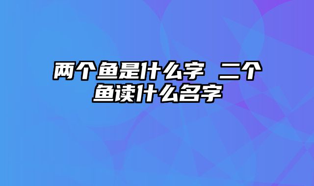 两个鱼是什么字 二个鱼读什么名字