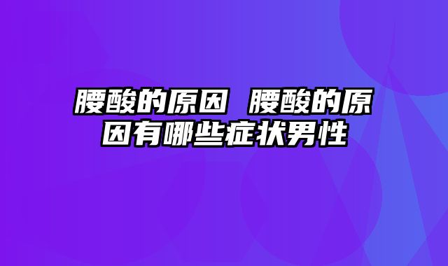 腰酸的原因 腰酸的原因有哪些症状男性