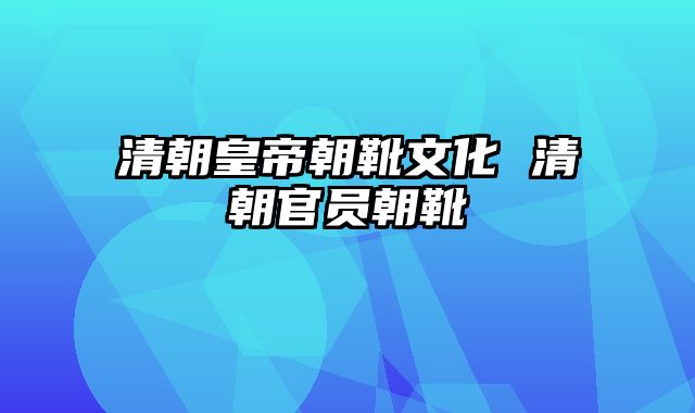 清朝皇帝朝靴文化 清朝官员朝靴