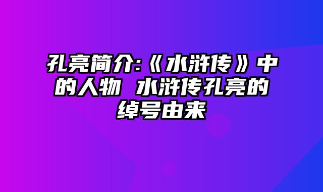 孔亮简介:《水浒传》中的人物 水浒传孔亮的绰号由来