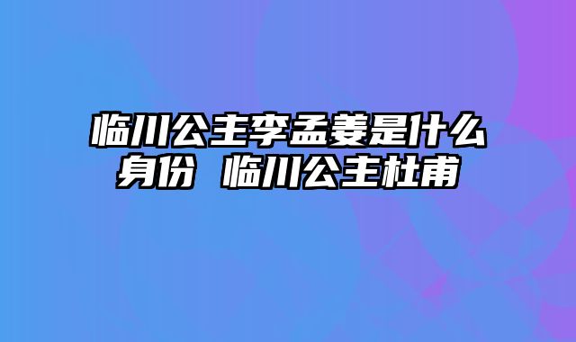 临川公主李孟姜是什么身份 临川公主杜甫