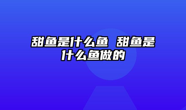 甜鱼是什么鱼 甜鱼是什么鱼做的