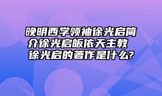 晚明西学领袖徐光启简介徐光启皈依天主教 徐光启的著作是什么?