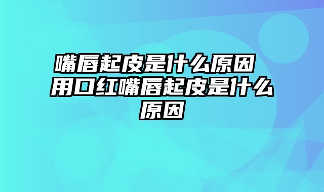 嘴唇起皮是什么原因 用口红嘴唇起皮是什么原因