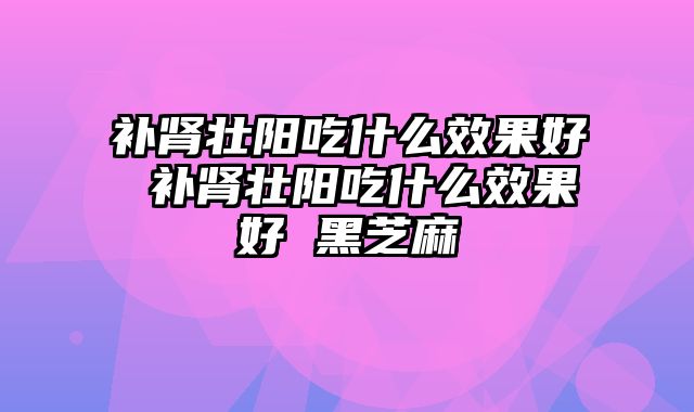 补肾壮阳吃什么效果好 补肾壮阳吃什么效果好 黑芝麻