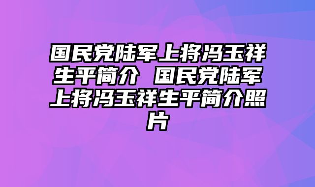 国民党陆军上将冯玉祥生平简介 国民党陆军上将冯玉祥生平简介照片